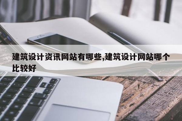 建筑设计资讯网站有哪些,建筑设计网站哪个比较好