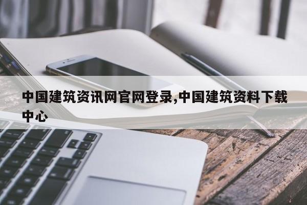 中国建筑资讯网官网登录,中国建筑资料下载中心