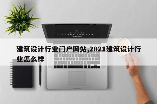建筑设计行业门户网站,2021建筑设计行业怎么样