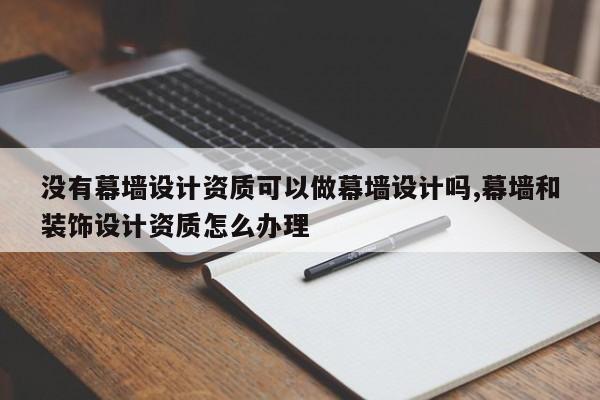 没有幕墙设计资质可以做幕墙设计吗,幕墙和装饰设计资质怎么办理