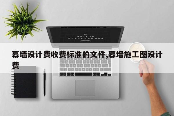 幕墙设计费收费标准的文件,幕墙施工图设计费