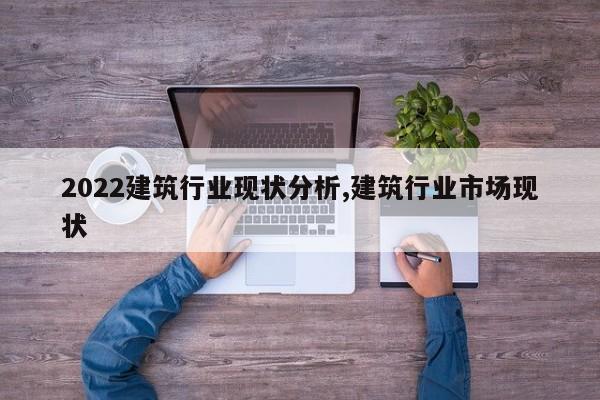 2022建筑行业现状分析,建筑行业市场现状