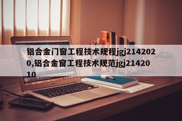 铝合金门窗工程技术规程jgj2142020,铝合金窗工程技术规范jgj2142010